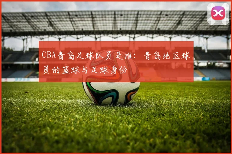 CBA青岛足球队员是谁：青岛地区球员的篮球与足球身份