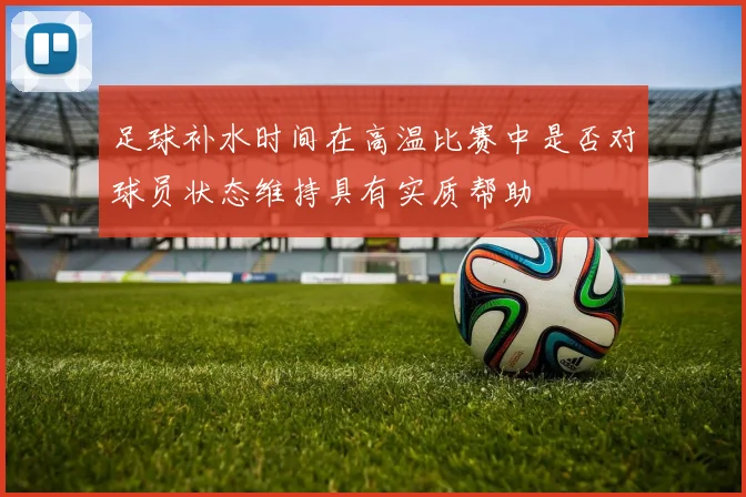 足球补水时间在高温比赛中是否对球员状态维持具有实质帮助