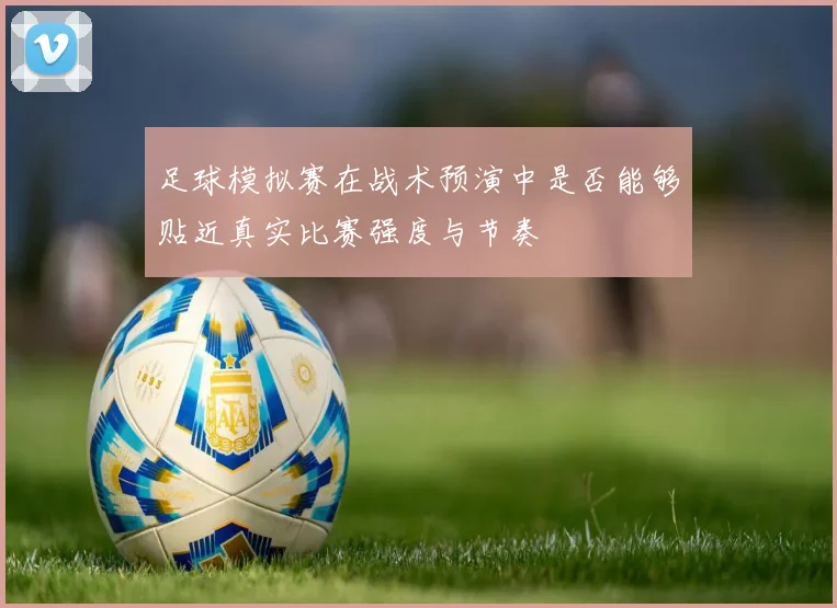 足球模拟赛在战术预演中是否能够贴近真实比赛强度与节奏