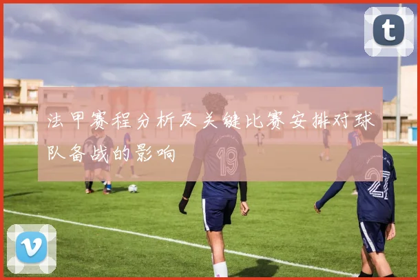 法甲赛程分析及关键比赛安排对球队备战的影响