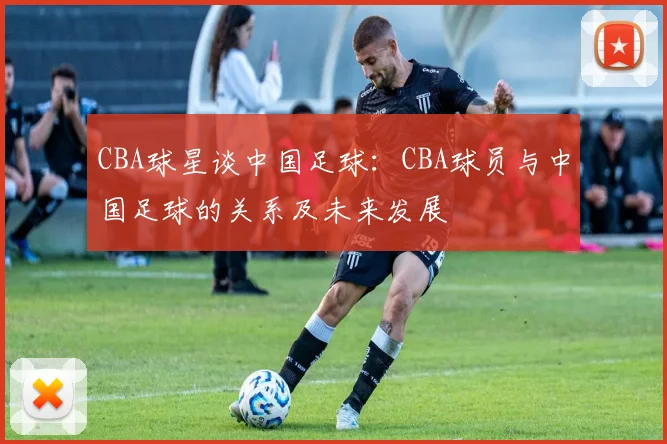 CBA球星谈中国足球：CBA球员与中国足球的关系及未来发展