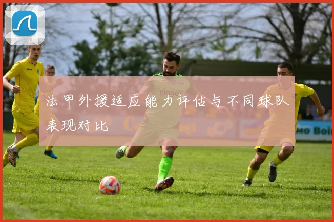 法甲外援适应能力评估与不同球队表现对比