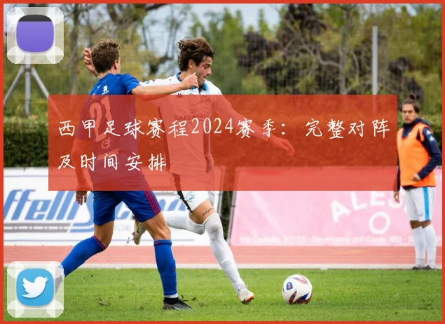 西甲足球赛程2024赛季：完整对阵及时间安排