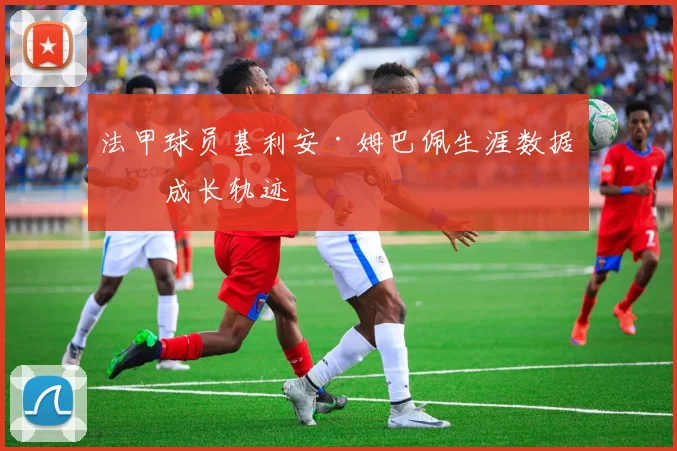 法甲球员基利安·姆巴佩生涯数据与成长轨迹