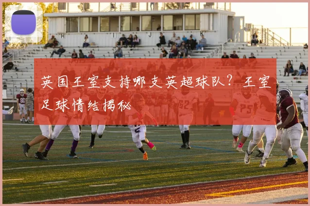英国王室支持哪支英超球队？王室足球情结揭秘